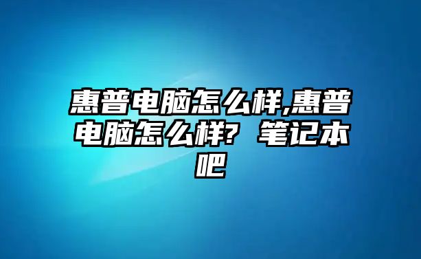 惠普電腦怎么樣,惠普電腦怎么樣? 筆記本吧