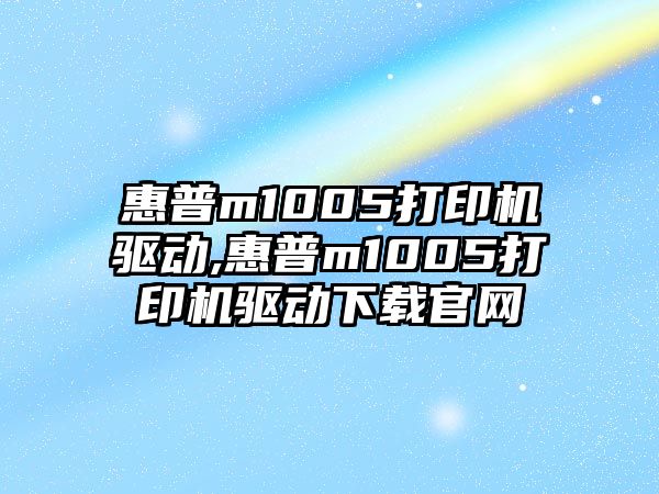 惠普m1005打印機驅(qū)動,惠普m1005打印機驅(qū)動下載官網(wǎng)