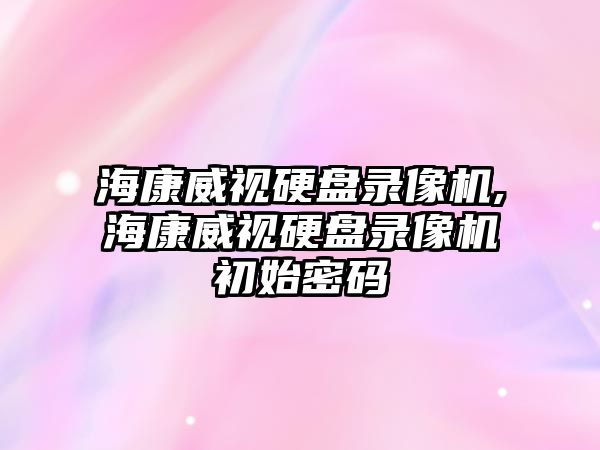 海康威視硬盤錄像機,?？低曈脖P錄像機初始密碼