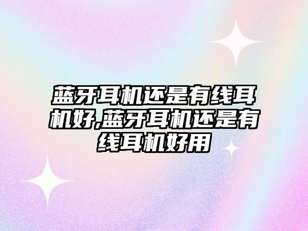 藍牙耳機還是有線耳機好,藍牙耳機還是有線耳機好用