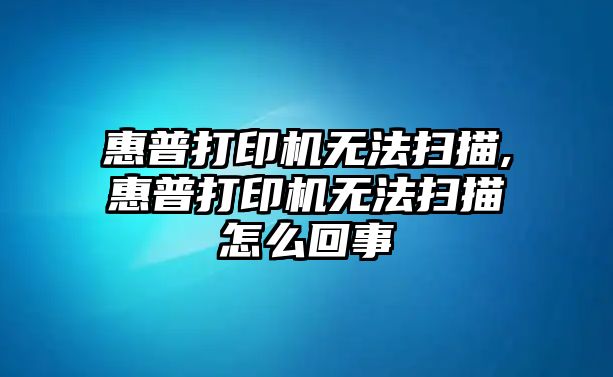 惠普打印機(jī)無(wú)法掃描,惠普打印機(jī)無(wú)法掃描怎么回事