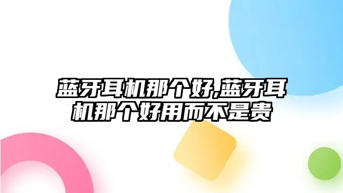 藍牙耳機那個好,藍牙耳機那個好用而不是貴