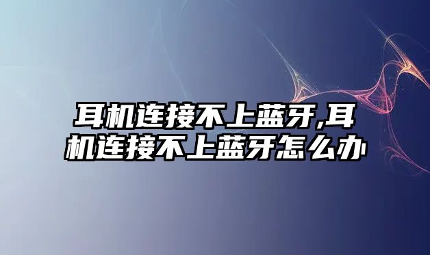 耳機(jī)連接不上藍(lán)牙,耳機(jī)連接不上藍(lán)牙怎么辦