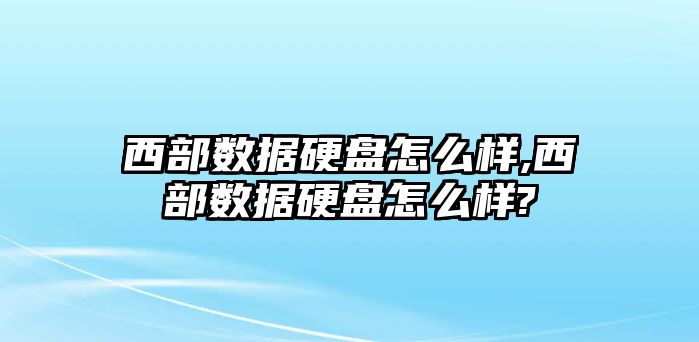 西部數(shù)據(jù)硬盤怎么樣,西部數(shù)據(jù)硬盤怎么樣?