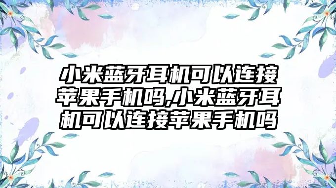 小米藍(lán)牙耳機可以連接蘋果手機嗎,小米藍(lán)牙耳機可以連接蘋果手機嗎