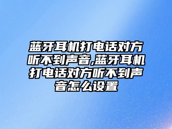 藍(lán)牙耳機(jī)打電話對(duì)方聽不到聲音,藍(lán)牙耳機(jī)打電話對(duì)方聽不到聲音怎么設(shè)置