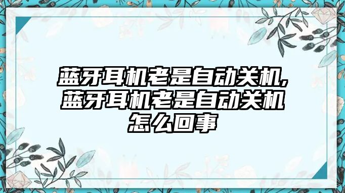 藍牙耳機老是自動關(guān)機,藍牙耳機老是自動關(guān)機怎么回事