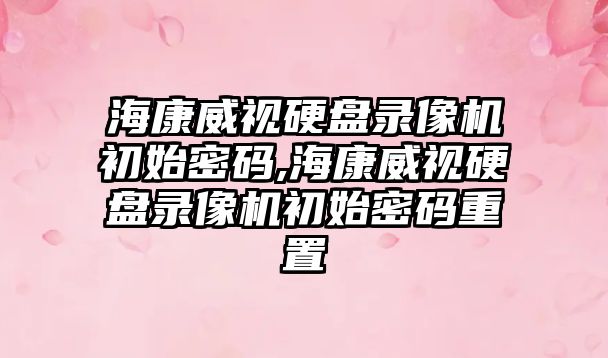 海康威視硬盤錄像機(jī)初始密碼,?？低曈脖P錄像機(jī)初始密碼重置