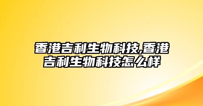 香港吉利生物科技,香港吉利生物科技怎么樣