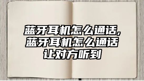 藍牙耳機怎么通話,藍牙耳機怎么通話讓對方聽到