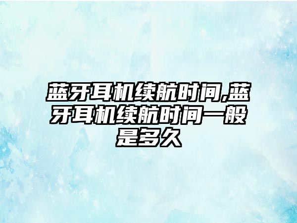 藍牙耳機續(xù)航時間,藍牙耳機續(xù)航時間一般是多久