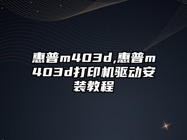 惠普m403d,惠普m403d打印機驅(qū)動安裝教程