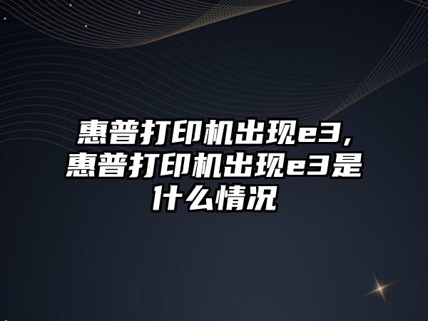 惠普打印機出現(xiàn)e3,惠普打印機出現(xiàn)e3是什么情況