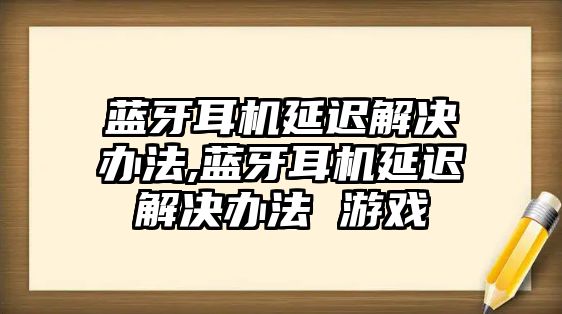 藍(lán)牙耳機(jī)延遲解決辦法,藍(lán)牙耳機(jī)延遲解決辦法 游戲