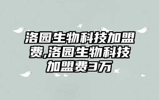 洛園生物科技加盟費(fèi),洛園生物科技加盟費(fèi)3萬