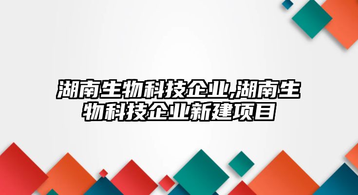 湖南生物科技企業(yè),湖南生物科技企業(yè)新建項目