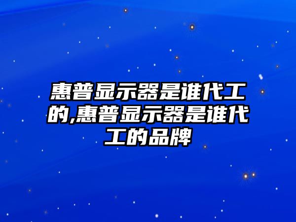 惠普顯示器是誰代工的,惠普顯示器是誰代工的品牌