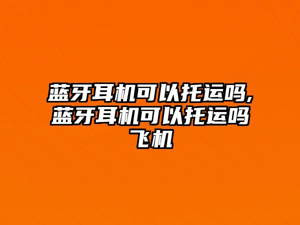 藍(lán)牙耳機可以托運嗎,藍(lán)牙耳機可以托運嗎飛機