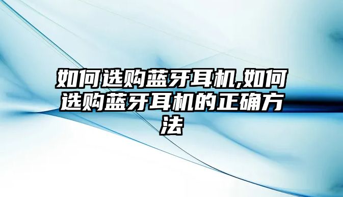 如何選購藍牙耳機,如何選購藍牙耳機的正確方法