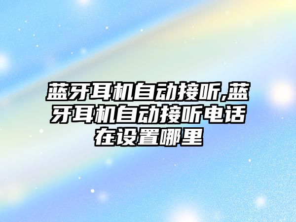 藍(lán)牙耳機自動接聽,藍(lán)牙耳機自動接聽電話在設(shè)置哪里