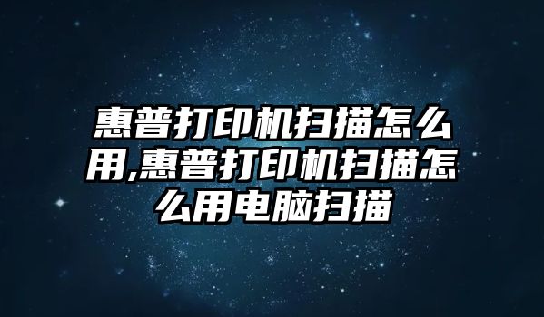 惠普打印機(jī)掃描怎么用,惠普打印機(jī)掃描怎么用電腦掃描