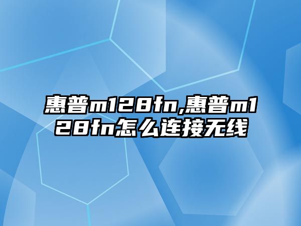 惠普m128fn,惠普m128fn怎么連接無(wú)線