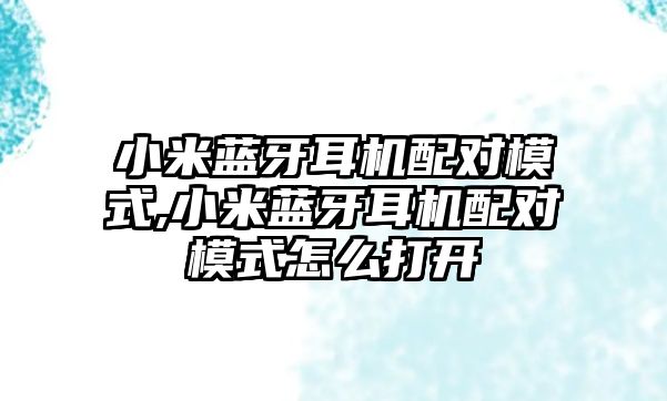 小米藍牙耳機配對模式,小米藍牙耳機配對模式怎么打開