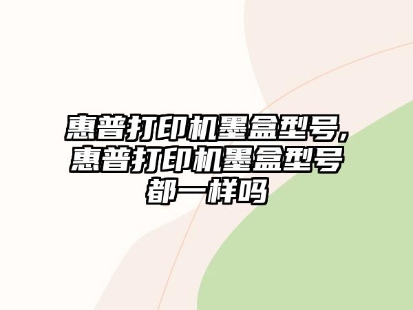 惠普打印機(jī)墨盒型號(hào),惠普打印機(jī)墨盒型號(hào)都一樣嗎