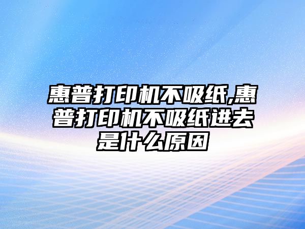 惠普打印機不吸紙,惠普打印機不吸紙進去是什么原因