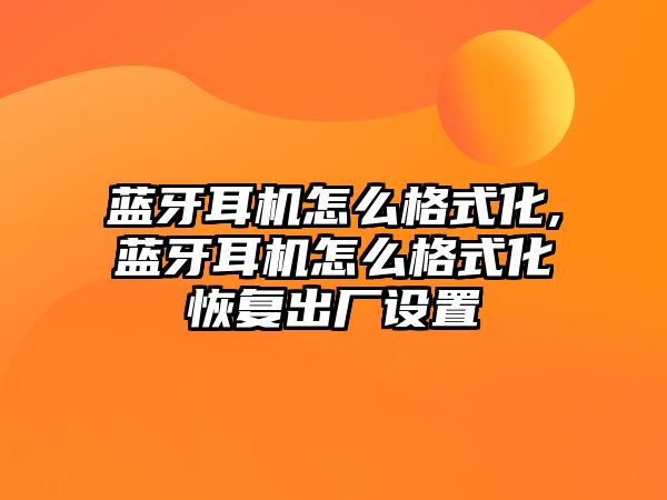 藍牙耳機怎么格式化,藍牙耳機怎么格式化恢復出廠設(shè)置