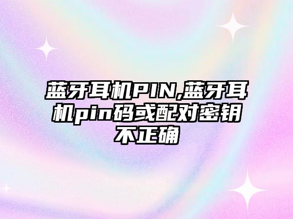 藍(lán)牙耳機PIN,藍(lán)牙耳機pin碼或配對密鑰不正確