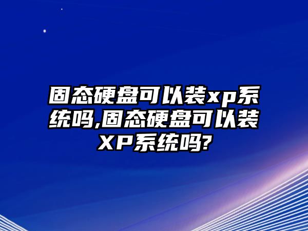 固態(tài)硬盤可以裝xp系統(tǒng)嗎,固態(tài)硬盤可以裝XP系統(tǒng)嗎?