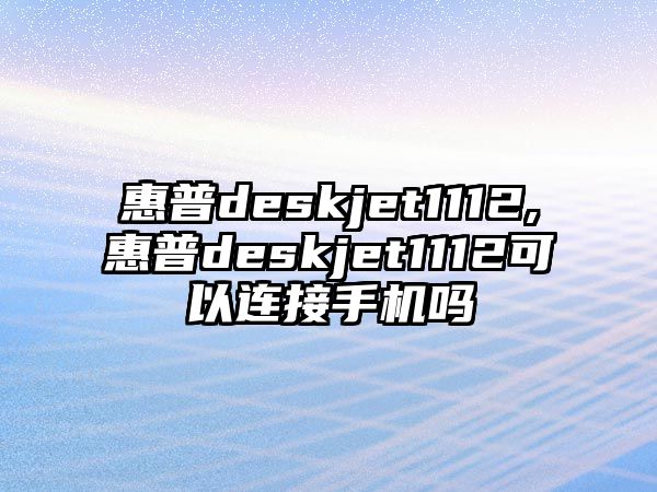 惠普deskjet1112,惠普deskjet1112可以連接手機(jī)嗎