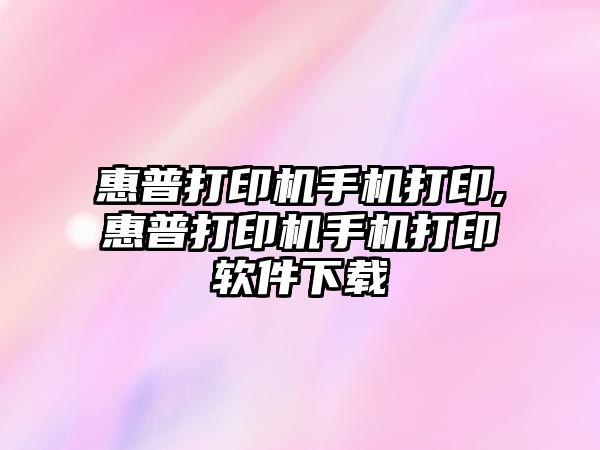 惠普打印機手機打印,惠普打印機手機打印軟件下載