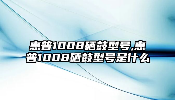 惠普1008硒鼓型號,惠普1008硒鼓型號是什么