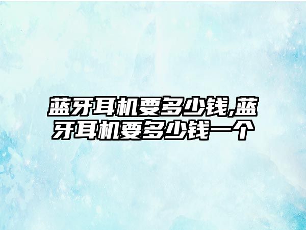 藍(lán)牙耳機(jī)要多少錢(qián),藍(lán)牙耳機(jī)要多少錢(qián)一個(gè)