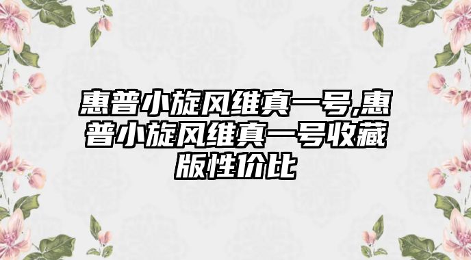 惠普小旋風(fēng)維真一號,惠普小旋風(fēng)維真一號收藏版性價(jià)比