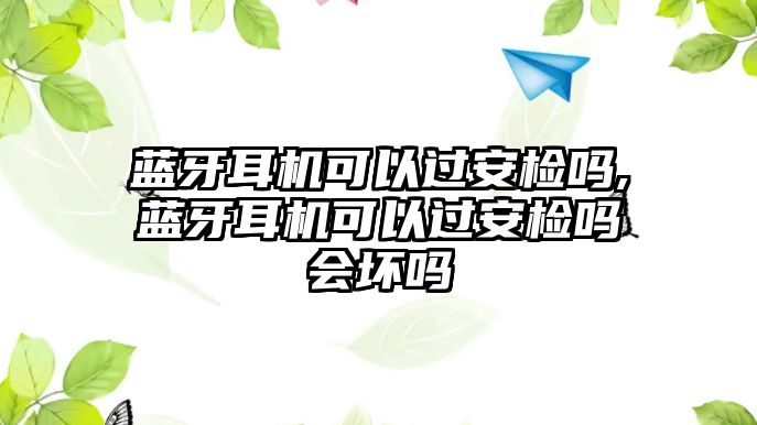 藍(lán)牙耳機(jī)可以過安檢嗎,藍(lán)牙耳機(jī)可以過安檢嗎會(huì)壞嗎