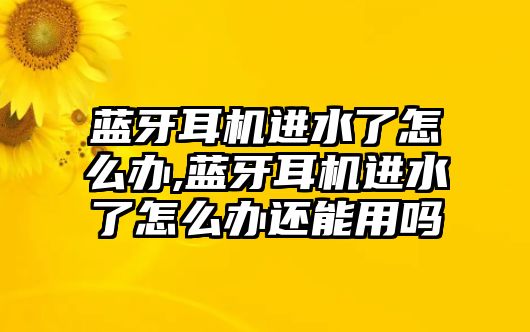 藍(lán)牙耳機進(jìn)水了怎么辦,藍(lán)牙耳機進(jìn)水了怎么辦還能用嗎