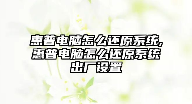 惠普電腦怎么還原系統(tǒng),惠普電腦怎么還原系統(tǒng)出廠設置