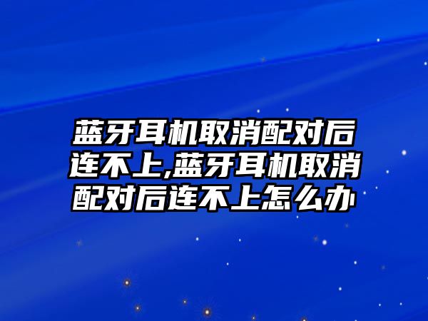 藍(lán)牙耳機(jī)取消配對(duì)后連不上,藍(lán)牙耳機(jī)取消配對(duì)后連不上怎么辦