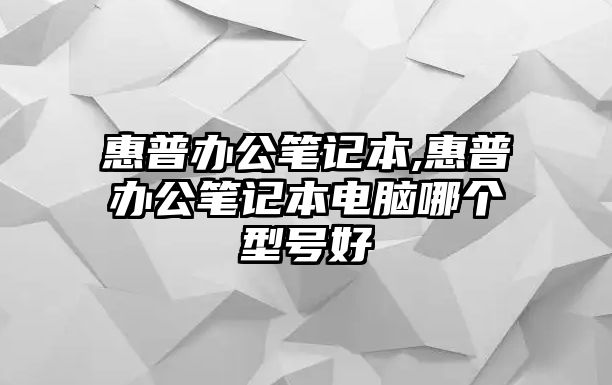 惠普辦公筆記本,惠普辦公筆記本電腦哪個型號好