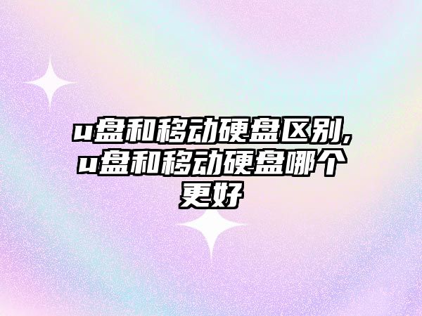 u盤和移動硬盤區(qū)別,u盤和移動硬盤哪個更好