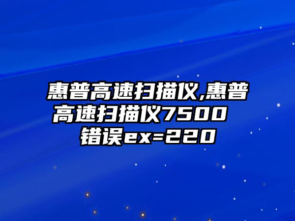 惠普高速掃描儀,惠普高速掃描儀7500 錯(cuò)誤ex=220