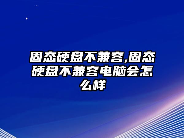 固態(tài)硬盤不兼容,固態(tài)硬盤不兼容電腦會怎么樣