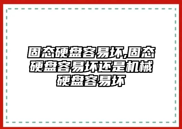 固態(tài)硬盤容易壞,固態(tài)硬盤容易壞還是機械硬盤容易壞