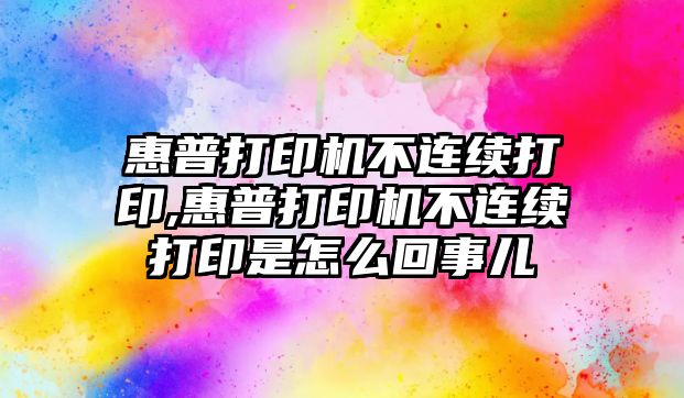 惠普打印機不連續(xù)打印,惠普打印機不連續(xù)打印是怎么回事兒