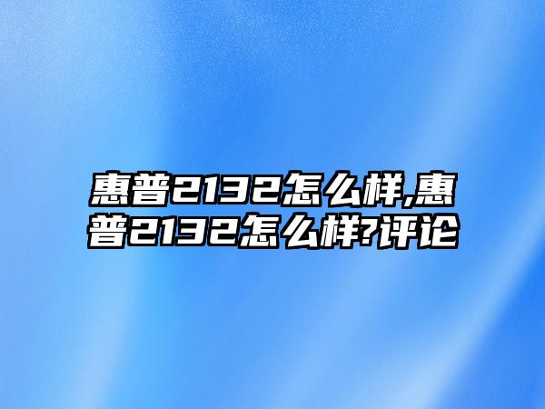 惠普2132怎么樣,惠普2132怎么樣?評論