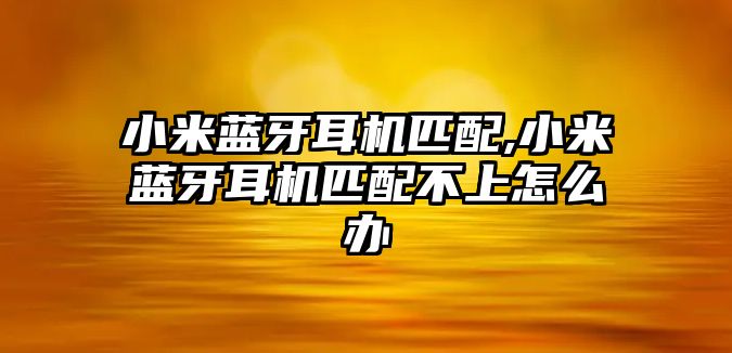 小米藍牙耳機匹配,小米藍牙耳機匹配不上怎么辦