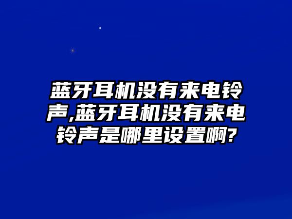 藍(lán)牙耳機(jī)沒有來(lái)電鈴聲,藍(lán)牙耳機(jī)沒有來(lái)電鈴聲是哪里設(shè)置啊?